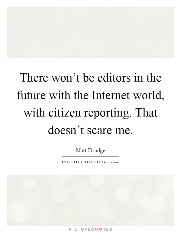 There won't be editors in the future with the Internet world, with citizen reporting. That doesn't scare me Picture Quote #1