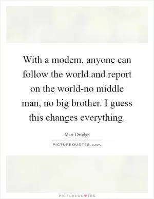 With a modem, anyone can follow the world and report on the world-no middle man, no big brother. I guess this changes everything Picture Quote #1