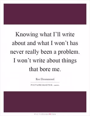 Knowing what I’ll write about and what I won’t has never really been a problem. I won’t write about things that bore me Picture Quote #1