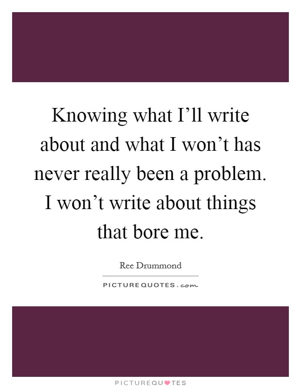 Knowing what I'll write about and what I won't has never really been a problem. I won't write about things that bore me Picture Quote #1