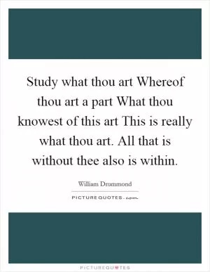Study what thou art Whereof thou art a part What thou knowest of this art This is really what thou art. All that is without thee also is within Picture Quote #1