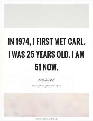 In 1974, I first met Carl. I was 25 years old. I am 51 now Picture Quote #1