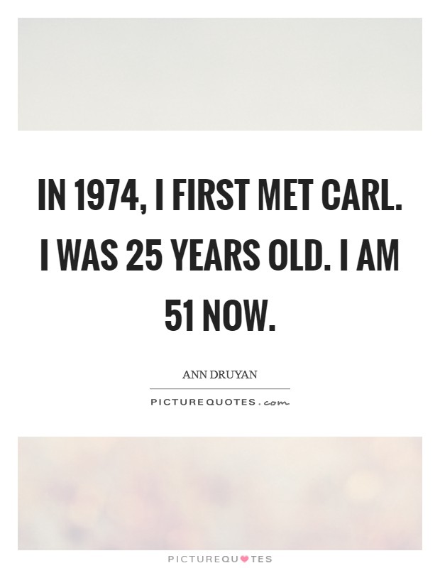 In 1974, I first met Carl. I was 25 years old. I am 51 now Picture Quote #1