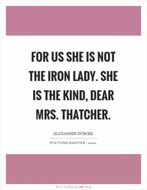 For us she is not the iron lady. She is the kind, dear Mrs. Thatcher Picture Quote #1