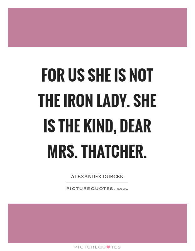 For us she is not the iron lady. She is the kind, dear Mrs. Thatcher Picture Quote #1