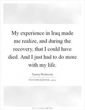My experience in Iraq made me realize, and during the recovery, that I could have died. And I just had to do more with my life Picture Quote #1