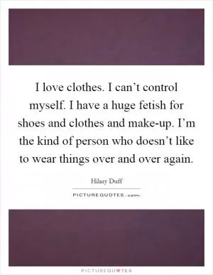 I love clothes. I can’t control myself. I have a huge fetish for shoes and clothes and make-up. I’m the kind of person who doesn’t like to wear things over and over again Picture Quote #1
