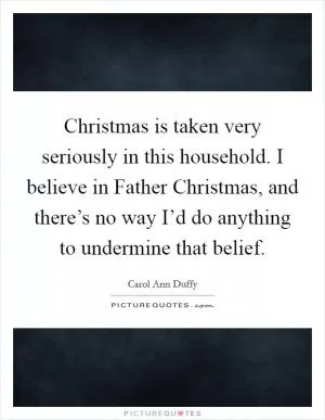 Christmas is taken very seriously in this household. I believe in Father Christmas, and there’s no way I’d do anything to undermine that belief Picture Quote #1