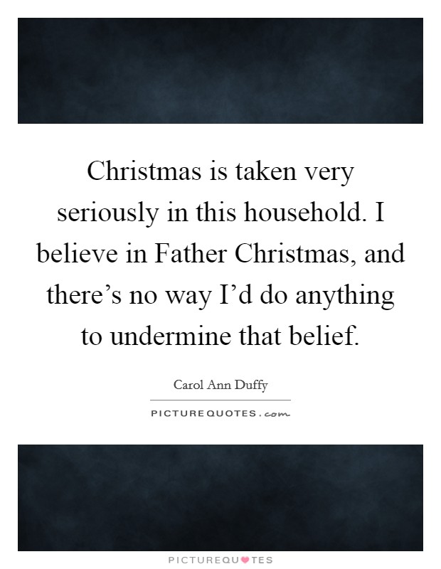 Christmas is taken very seriously in this household. I believe in Father Christmas, and there's no way I'd do anything to undermine that belief Picture Quote #1