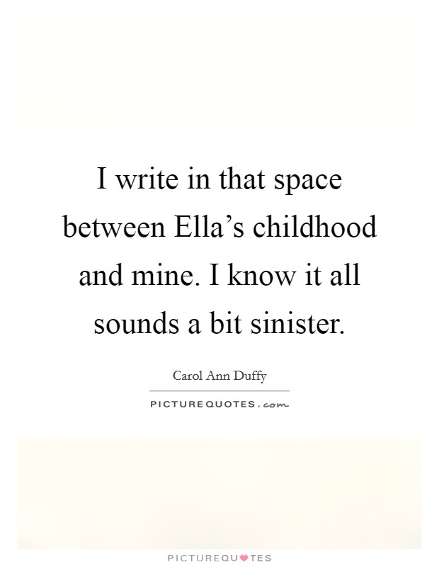 I write in that space between Ella's childhood and mine. I know it all sounds a bit sinister Picture Quote #1