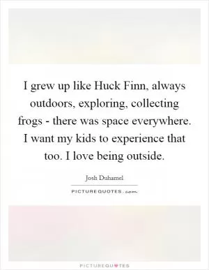 I grew up like Huck Finn, always outdoors, exploring, collecting frogs - there was space everywhere. I want my kids to experience that too. I love being outside Picture Quote #1