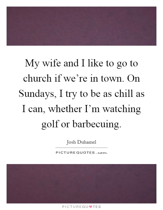 My wife and I like to go to church if we're in town. On Sundays, I try to be as chill as I can, whether I'm watching golf or barbecuing Picture Quote #1