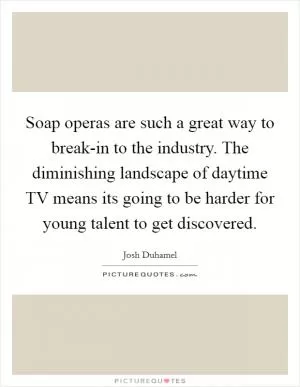 Soap operas are such a great way to break-in to the industry. The diminishing landscape of daytime TV means its going to be harder for young talent to get discovered Picture Quote #1
