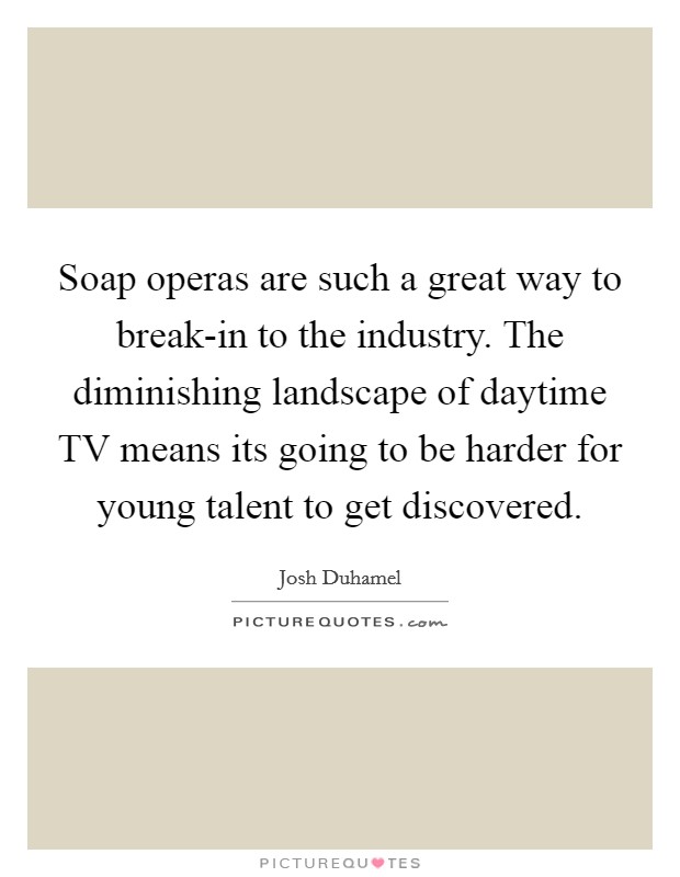 Soap operas are such a great way to break-in to the industry. The diminishing landscape of daytime TV means its going to be harder for young talent to get discovered Picture Quote #1