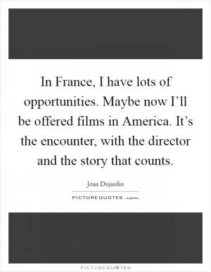 In France, I have lots of opportunities. Maybe now I’ll be offered films in America. It’s the encounter, with the director and the story that counts Picture Quote #1