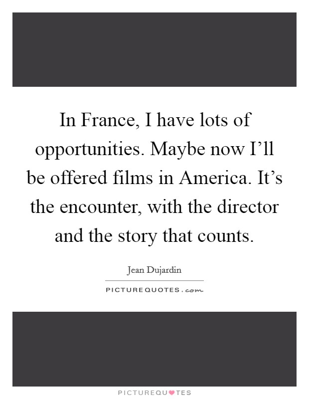 In France, I have lots of opportunities. Maybe now I'll be offered films in America. It's the encounter, with the director and the story that counts Picture Quote #1