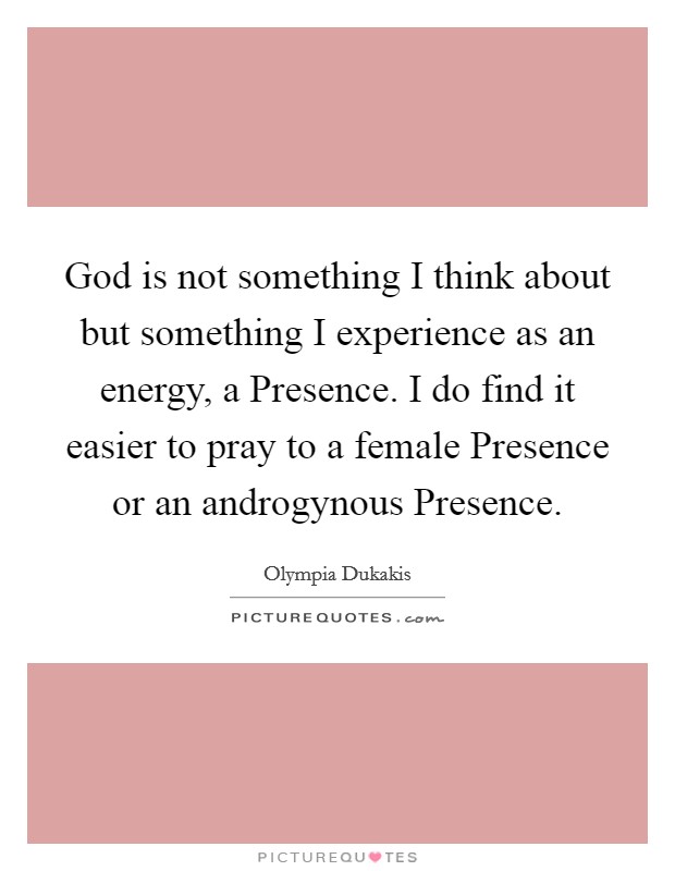 God is not something I think about but something I experience as an energy, a Presence. I do find it easier to pray to a female Presence or an androgynous Presence Picture Quote #1
