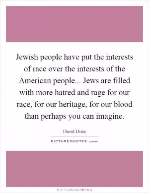 Jewish people have put the interests of race over the interests of the American people... Jews are filled with more hatred and rage for our race, for our heritage, for our blood than perhaps you can imagine Picture Quote #1