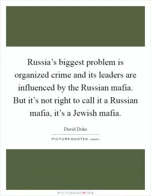 Russia’s biggest problem is organized crime and its leaders are influenced by the Russian mafia. But it’s not right to call it a Russian mafia, it’s a Jewish mafia Picture Quote #1