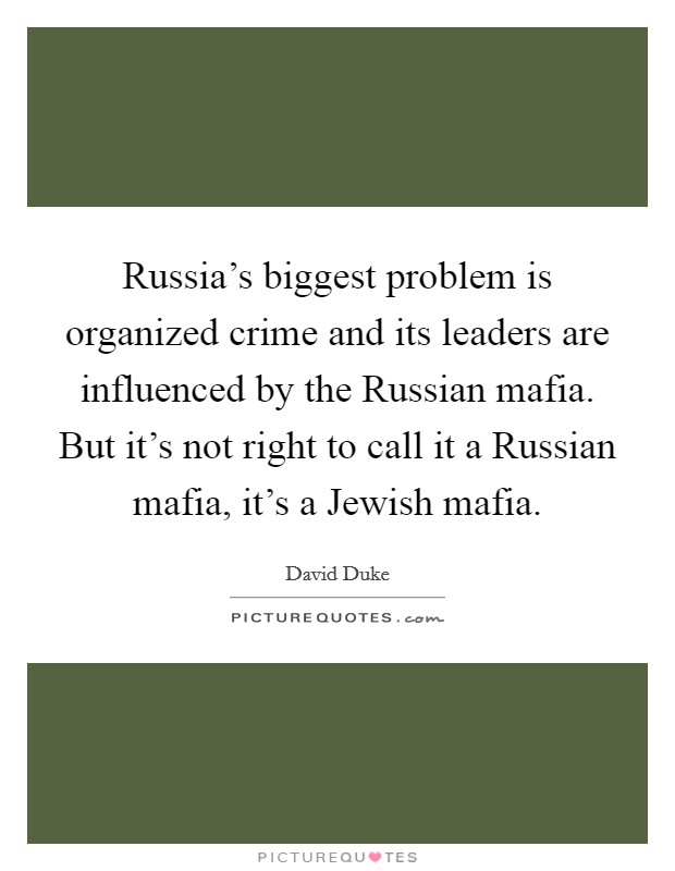 Russia's biggest problem is organized crime and its leaders are influenced by the Russian mafia. But it's not right to call it a Russian mafia, it's a Jewish mafia Picture Quote #1