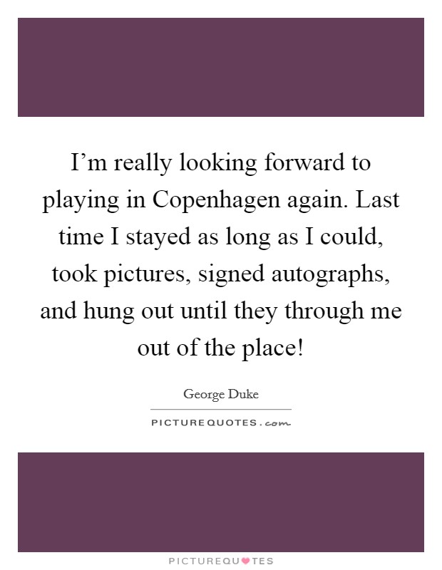 I'm really looking forward to playing in Copenhagen again. Last time I stayed as long as I could, took pictures, signed autographs, and hung out until they through me out of the place! Picture Quote #1
