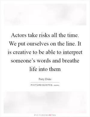 Actors take risks all the time. We put ourselves on the line. It is creative to be able to interpret someone’s words and breathe life into them Picture Quote #1