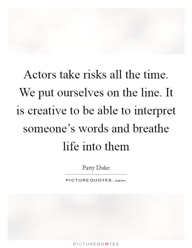 Actors take risks all the time. We put ourselves on the line. It is creative to be able to interpret someone's words and breathe life into them Picture Quote #1