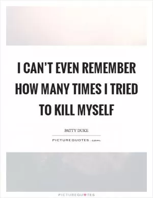 I can’t even remember how many times I tried to kill myself Picture Quote #1
