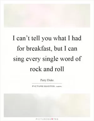 I can’t tell you what I had for breakfast, but I can sing every single word of rock and roll Picture Quote #1