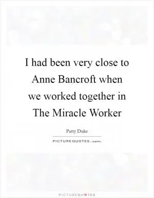 I had been very close to Anne Bancroft when we worked together in The Miracle Worker Picture Quote #1