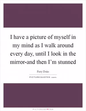 I have a picture of myself in my mind as I walk around every day, until I look in the mirror-and then I’m stunned Picture Quote #1