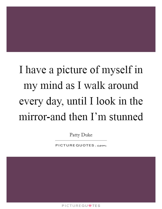 I have a picture of myself in my mind as I walk around every day, until I look in the mirror-and then I'm stunned Picture Quote #1