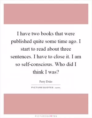 I have two books that were published quite some time ago. I start to read about three sentences. I have to close it. I am so self-conscious. Who did I think I was? Picture Quote #1