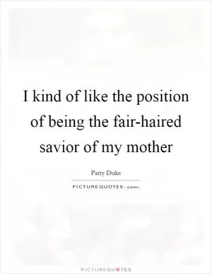 I kind of like the position of being the fair-haired savior of my mother Picture Quote #1