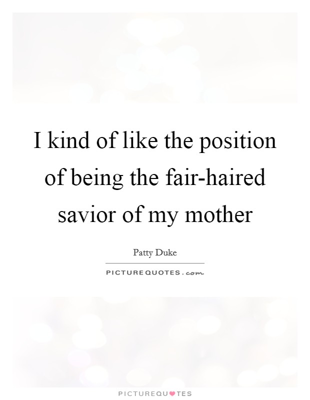 I kind of like the position of being the fair-haired savior of my mother Picture Quote #1