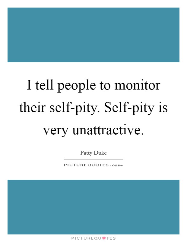 I tell people to monitor their self-pity. Self-pity is very unattractive Picture Quote #1