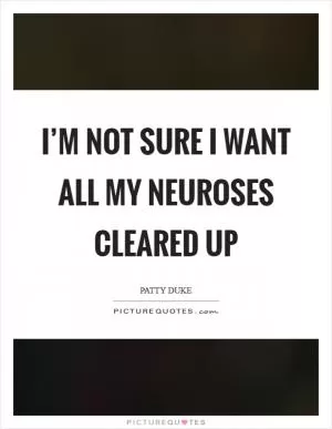 I’m not sure I want all my neuroses cleared up Picture Quote #1