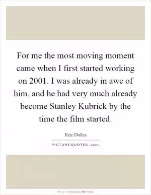 For me the most moving moment came when I first started working on 2001. I was already in awe of him, and he had very much already become Stanley Kubrick by the time the film started Picture Quote #1