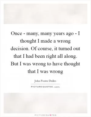 Once - many, many years ago - I thought I made a wrong decision. Of course, it turned out that I had been right all along. But I was wrong to have thought that I was wrong Picture Quote #1