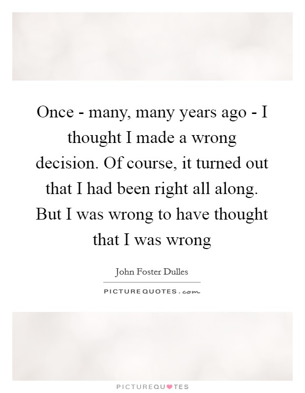 Once - many, many years ago - I thought I made a wrong decision. Of course, it turned out that I had been right all along. But I was wrong to have thought that I was wrong Picture Quote #1