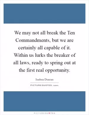 We may not all break the Ten Commandments, but we are certainly all capable of it. Within us lurks the breaker of all laws, ready to spring out at the first real opportunity Picture Quote #1
