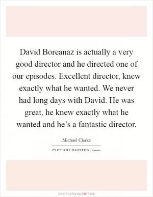 David Boreanaz is actually a very good director and he directed one of our episodes. Excellent director, knew exactly what he wanted. We never had long days with David. He was great, he knew exactly what he wanted and he’s a fantastic director Picture Quote #1