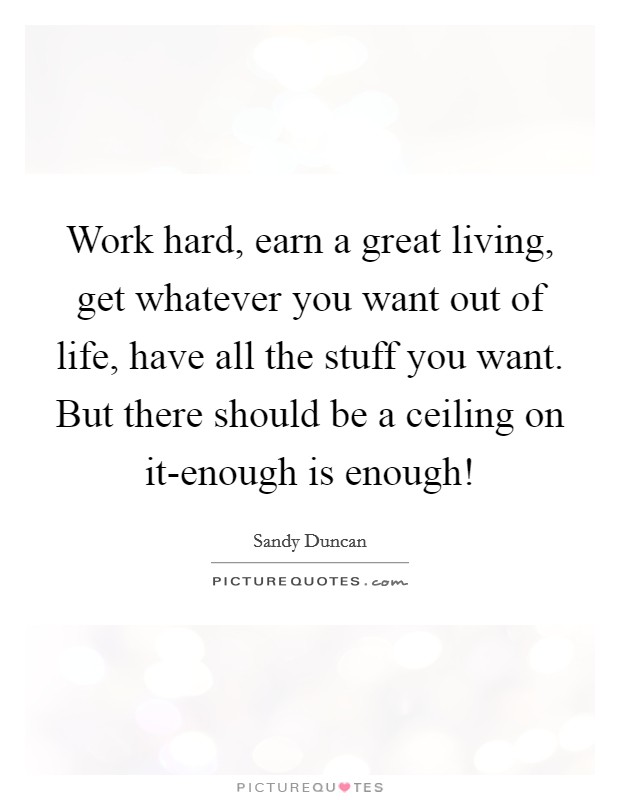 Work hard, earn a great living, get whatever you want out of life, have all the stuff you want. But there should be a ceiling on it-enough is enough! Picture Quote #1