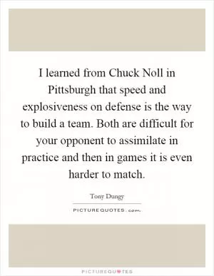I learned from Chuck Noll in Pittsburgh that speed and explosiveness on defense is the way to build a team. Both are difficult for your opponent to assimilate in practice and then in games it is even harder to match Picture Quote #1