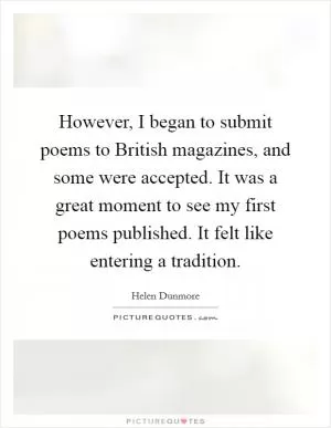 However, I began to submit poems to British magazines, and some were accepted. It was a great moment to see my first poems published. It felt like entering a tradition Picture Quote #1