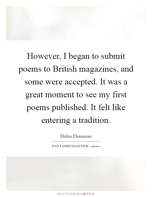 However, I began to submit poems to British magazines, and some were accepted. It was a great moment to see my first poems published. It felt like entering a tradition Picture Quote #1