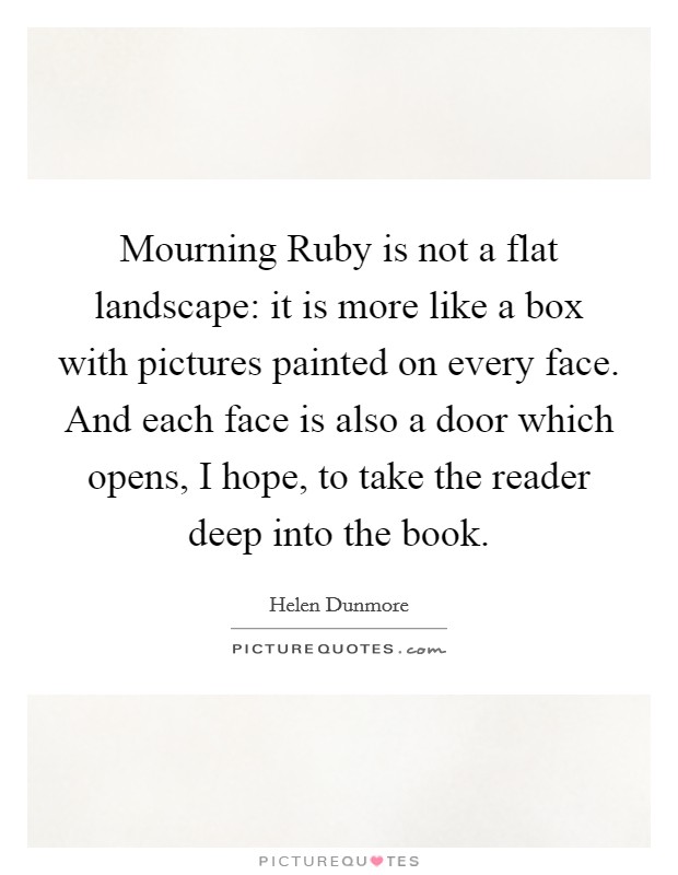 Mourning Ruby is not a flat landscape: it is more like a box with pictures painted on every face. And each face is also a door which opens, I hope, to take the reader deep into the book Picture Quote #1