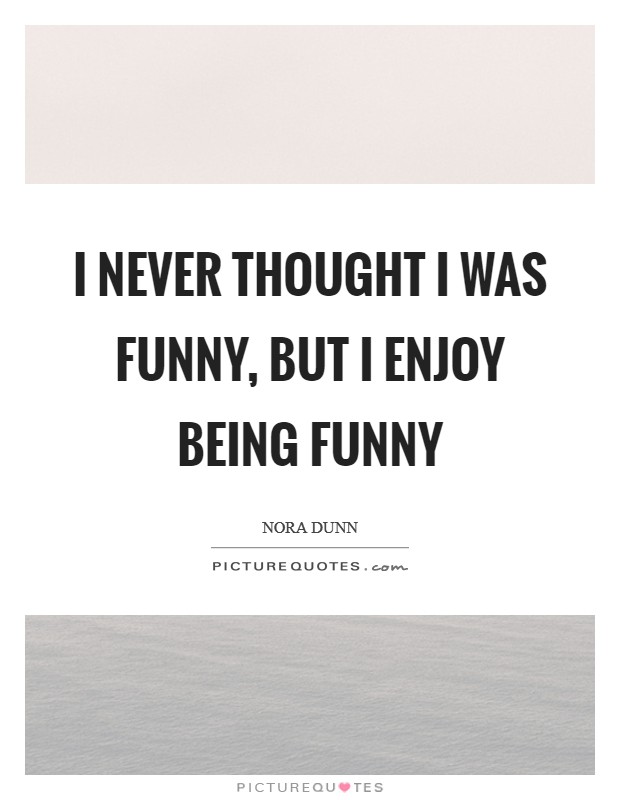 I never thought I was funny, but I enjoy being funny Picture Quote #1