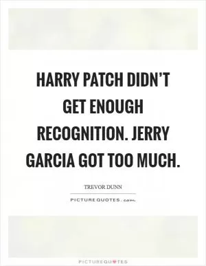 Harry Patch didn’t get enough recognition. Jerry Garcia got too much Picture Quote #1