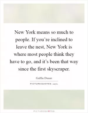 New York means so much to people. If you’re inclined to leave the nest, New York is where most people think they have to go, and it’s been that way since the first skyscraper Picture Quote #1